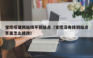 长春宝塔搭建网站找不到站点（宝塔没有找到站点页面怎么修改）