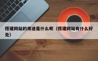 长春搭建网站的用途是什么呢（搭建网站有什么好处）