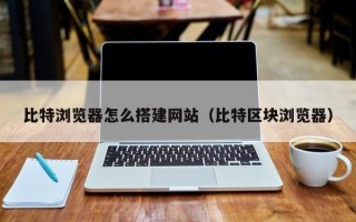 长春比特浏览器怎么搭建网站（比特区块浏览器）
