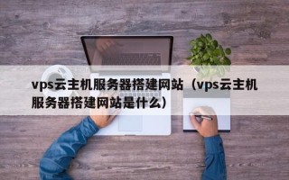 长春vps云主机服务器搭建网站（vps云主机服务器搭建网站是什么）