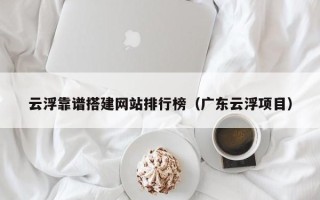 长春云浮靠谱搭建网站排行榜（广东云浮项目）