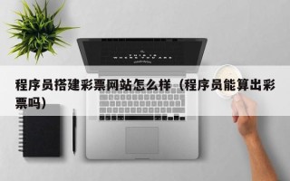 长春程序员搭建彩票网站怎么样（程序员能算出彩票吗）