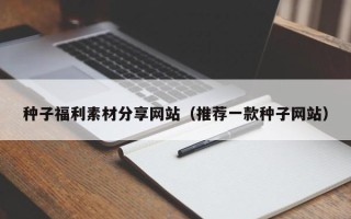 长春种子福利素材分享网站（推荐一款种子网站）