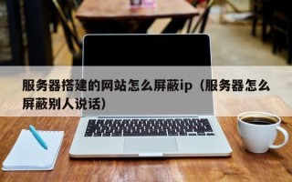 长春服务器搭建的网站怎么屏蔽ip（服务器怎么屏蔽别人说话）