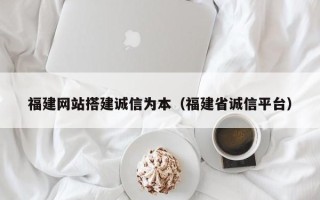 长春福建网站搭建诚信为本（福建省诚信平台）