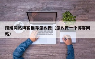长春搭建网站博客推荐怎么做（怎么做一个博客网站）