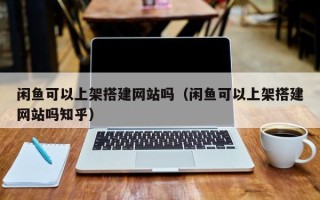 长春闲鱼可以上架搭建网站吗（闲鱼可以上架搭建网站吗知乎）