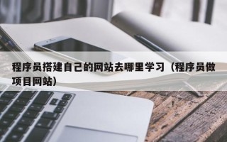 长春程序员搭建自己的网站去哪里学习（程序员做项目网站）