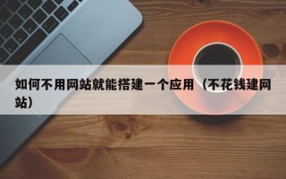 长春如何不用网站就能搭建一个应用（不花钱建网站）