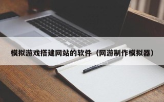 长春模拟游戏搭建网站的软件（网游制作模拟器）