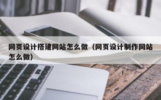 长春网页设计搭建网站怎么做（网页设计制作网站怎么做）