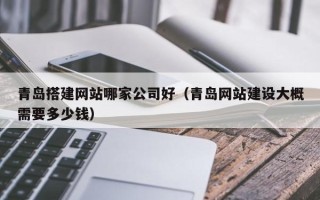 长春青岛搭建网站哪家公司好（青岛网站建设大概需要多少钱）