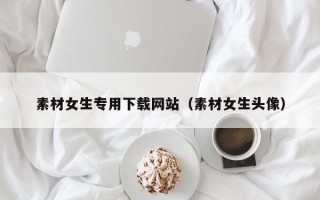 长春素材女生专用下载网站（素材女生头像）